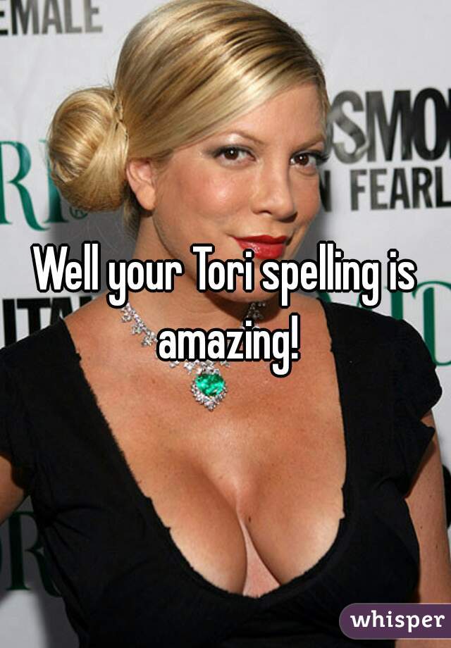 Well your Tori spelling is amazing!