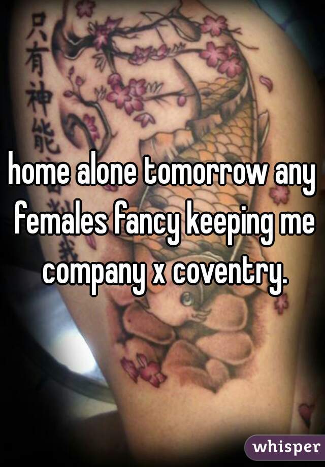 home alone tomorrow any females fancy keeping me company x coventry.
