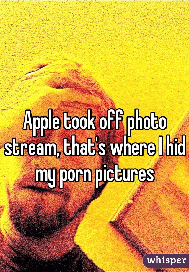 Apple took off photo stream, that's where I hid my porn pictures