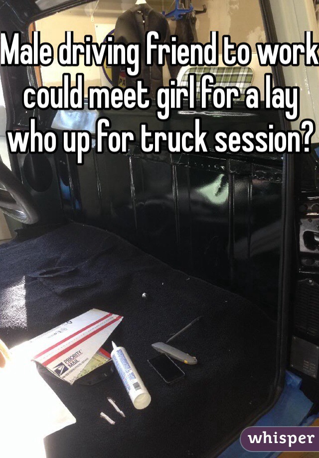 Male driving friend to work could meet girl for a lay who up for truck session?