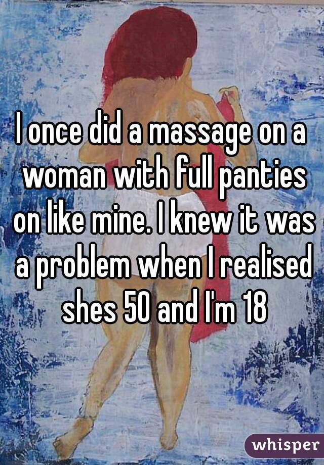 I once did a massage on a woman with full panties on like mine. I knew it was a problem when I realised shes 50 and I'm 18