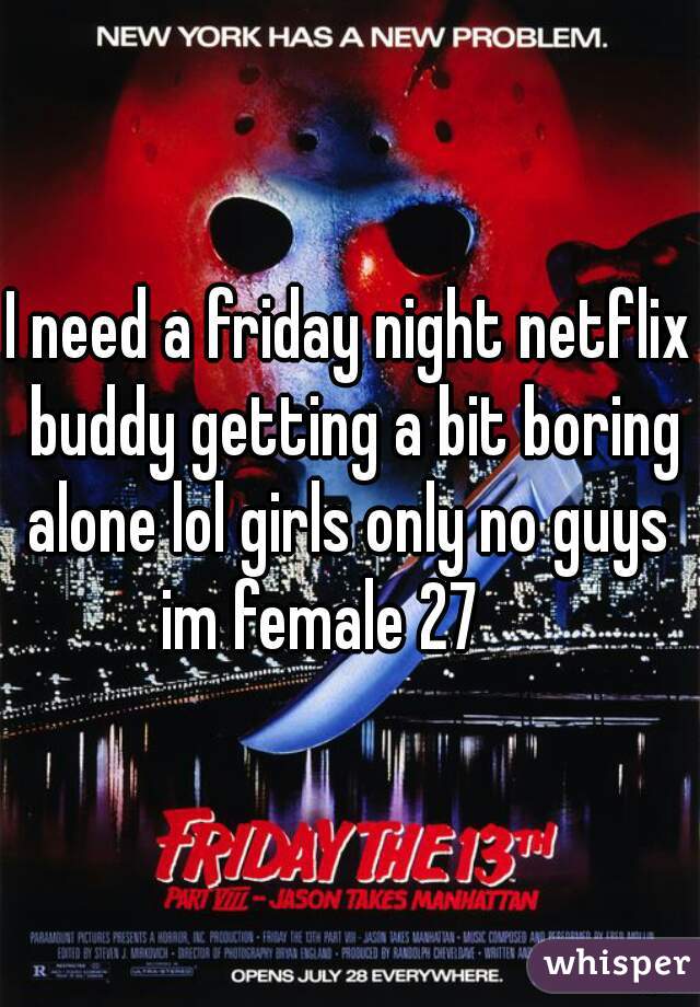 I need a friday night netflix buddy getting a bit boring alone lol girls only no guys 
im female 27    