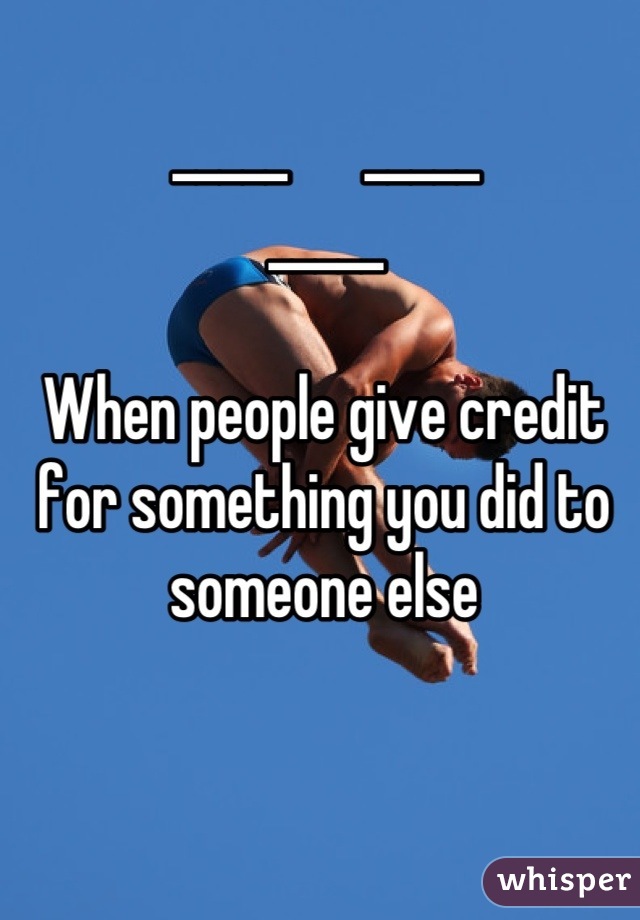 _____      _____
_____

When people give credit for something you did to someone else