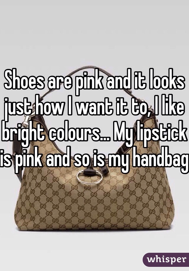 Shoes are pink and it looks just how I want it to, I like bright colours... My lipstick is pink and so is my handbag 