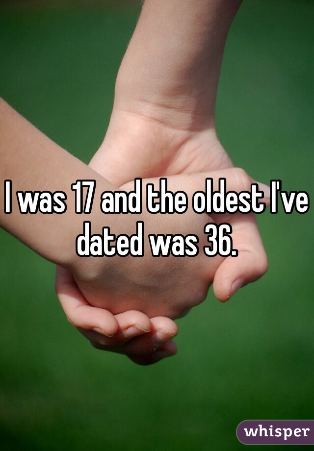 I was 17 and the oldest I've dated was 36.