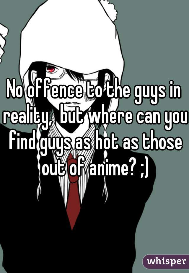 No offence to the guys in reality,  but where can you find guys as hot as those out of anime? ;)