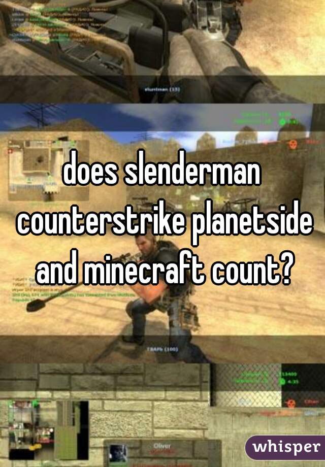 does slenderman counterstrike planetside and minecraft count?