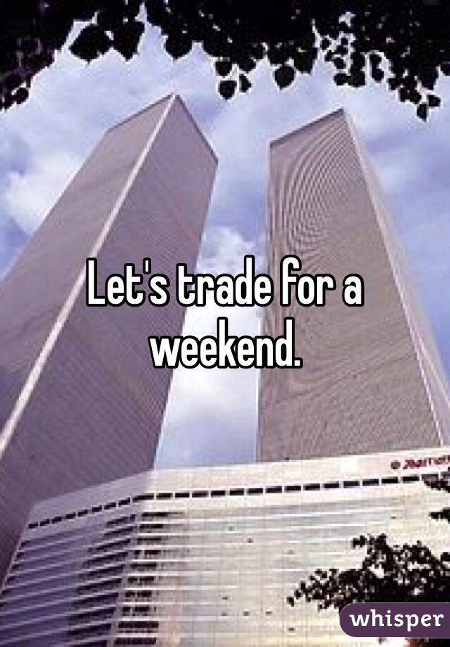 Let's trade for a weekend.