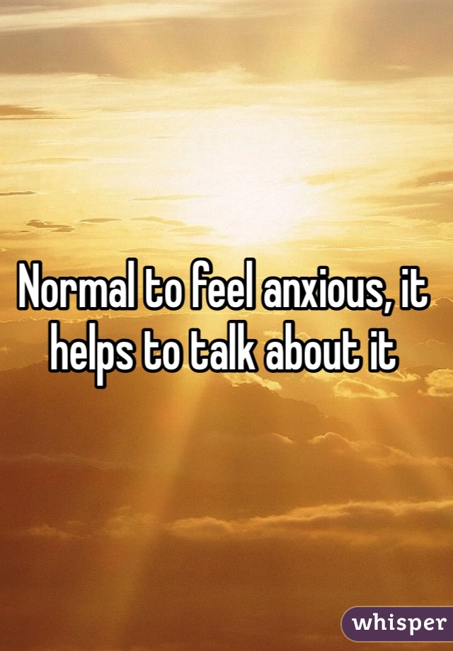 Normal to feel anxious, it helps to talk about it