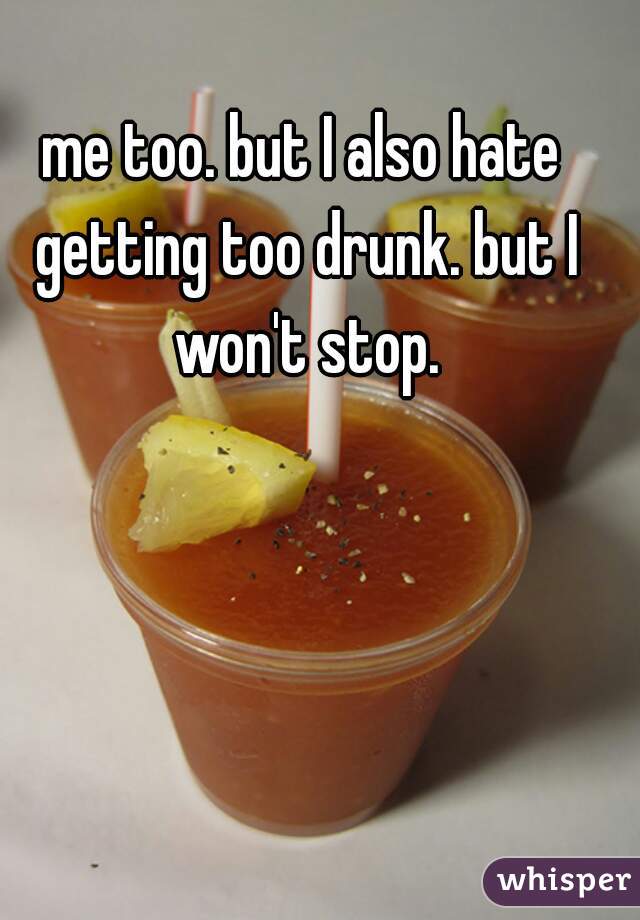 me too. but I also hate getting too drunk. but I won't stop.