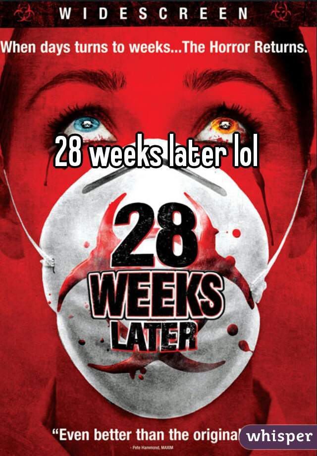 28 weeks later lol