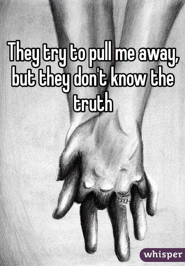 They try to pull me away, but they don't know the truth
