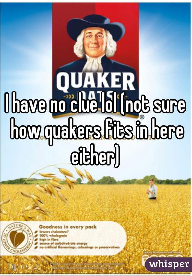 I have no clue lol (not sure how quakers fits in here either) 