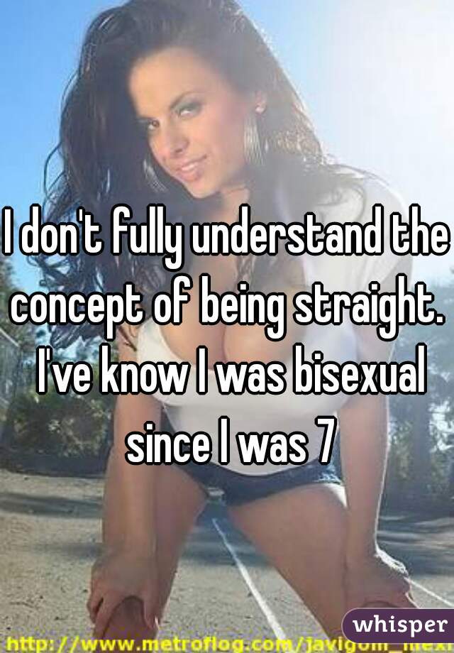 I don't fully understand the concept of being straight.  I've know I was bisexual since I was 7