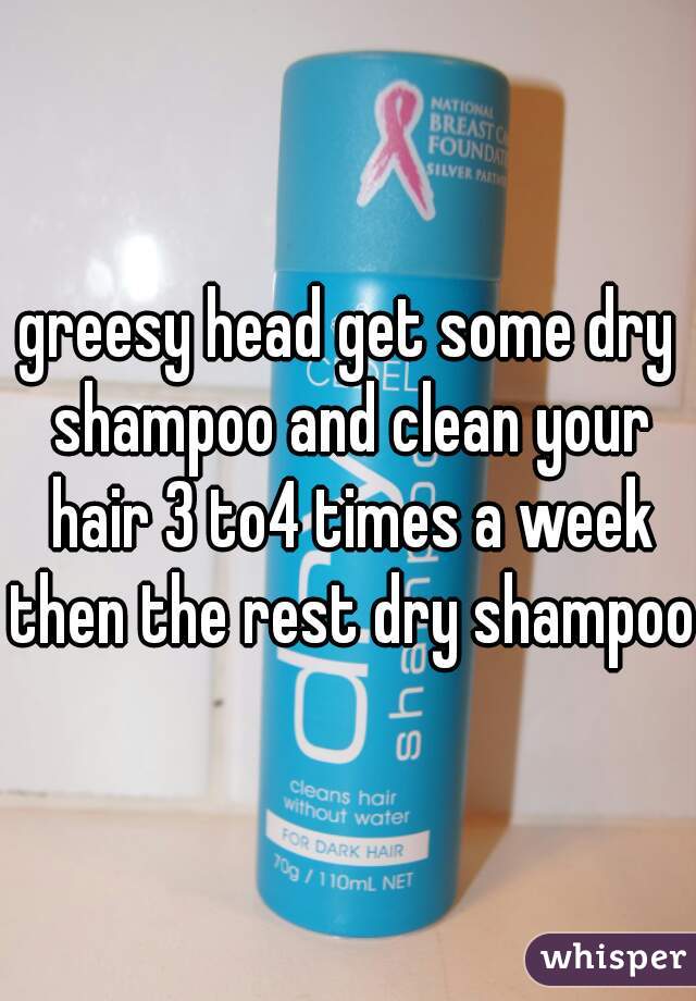 greesy head get some dry shampoo and clean your hair 3 to4 times a week then the rest dry shampoo
