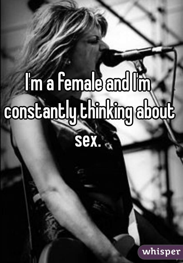 I'm a female and I'm constantly thinking about sex. 