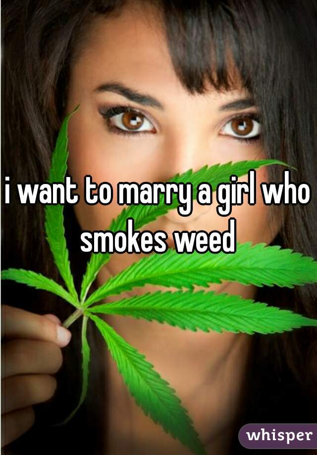 i want to marry a girl who smokes weed 