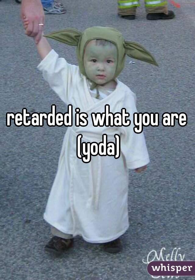 retarded is what you are (yoda)
