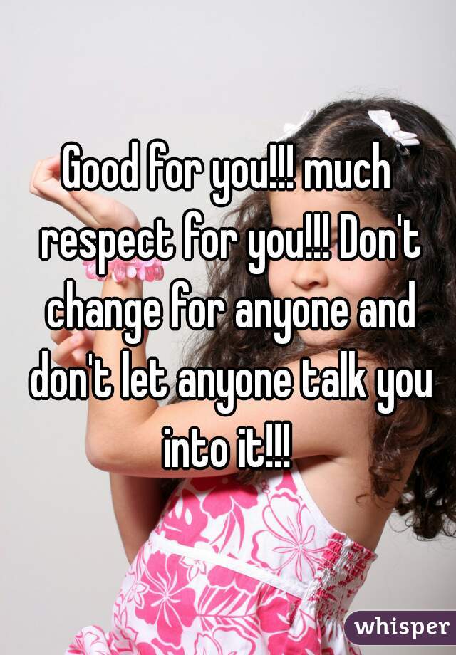 Good for you!!! much respect for you!!! Don't change for anyone and don't let anyone talk you into it!!! 