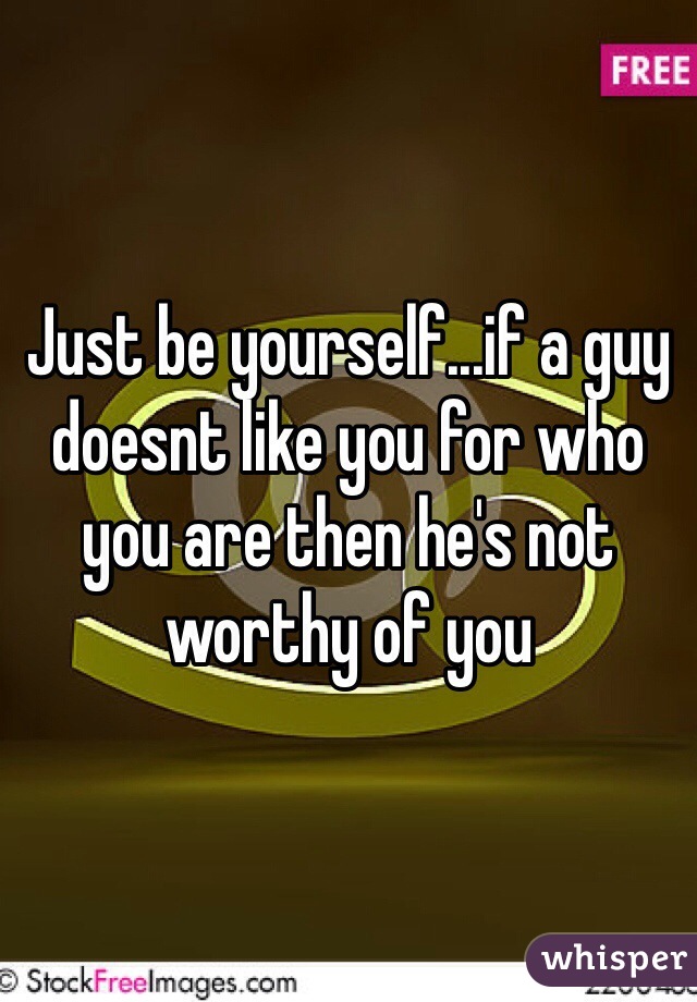 Just be yourself...if a guy doesnt like you for who you are then he's not worthy of you