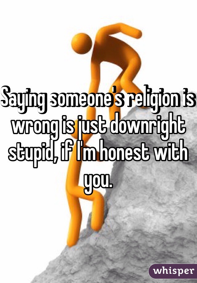 Saying someone's religion is wrong is just downright stupid, if I'm honest with you.