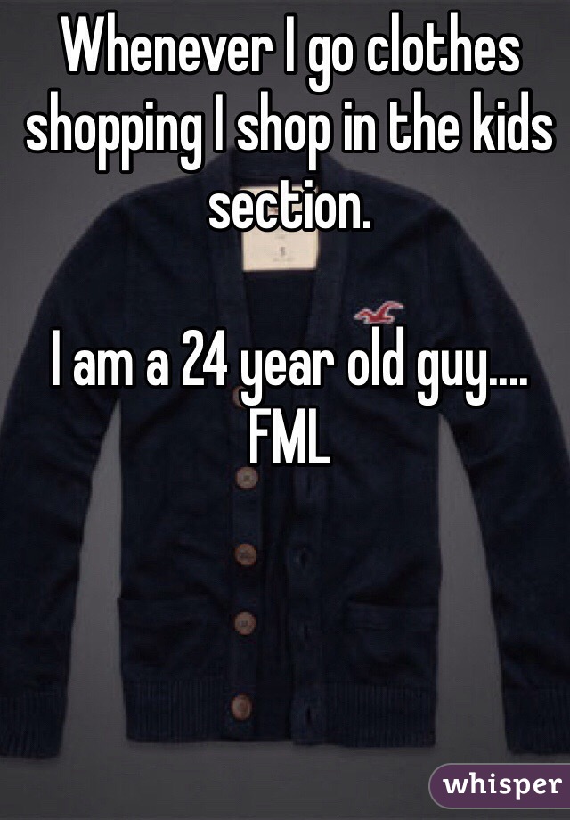 Whenever I go clothes shopping I shop in the kids section.

I am a 24 year old guy.... FML
