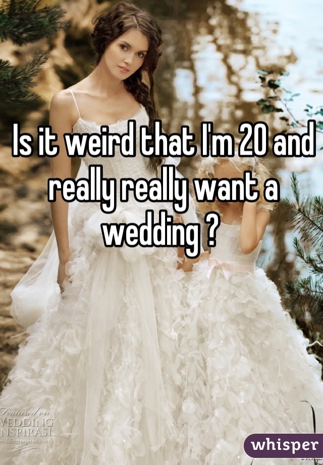 Is it weird that I'm 20 and really really want a wedding ? 