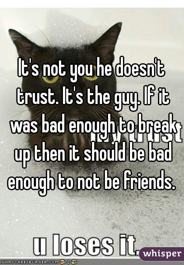 It's not you he doesn't trust. It's the guy. If it was bad enough to break up then it should be bad enough to not be friends. 