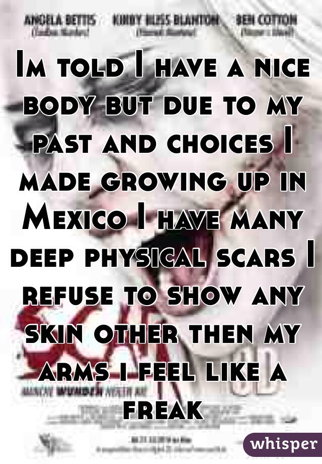 Im told I have a nice body but due to my past and choices I made growing up in Mexico I have many deep physical scars I refuse to show any skin other then my arms i feel like a freak 