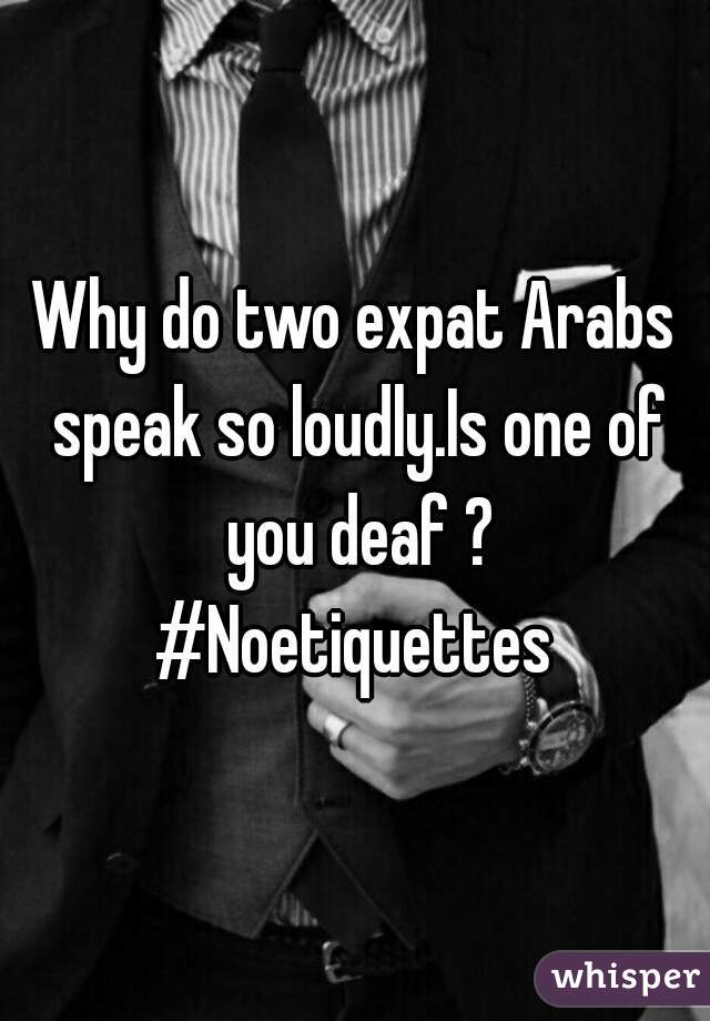 Why do two expat Arabs speak so loudly.Is one of you deaf ?
#Noetiquettes