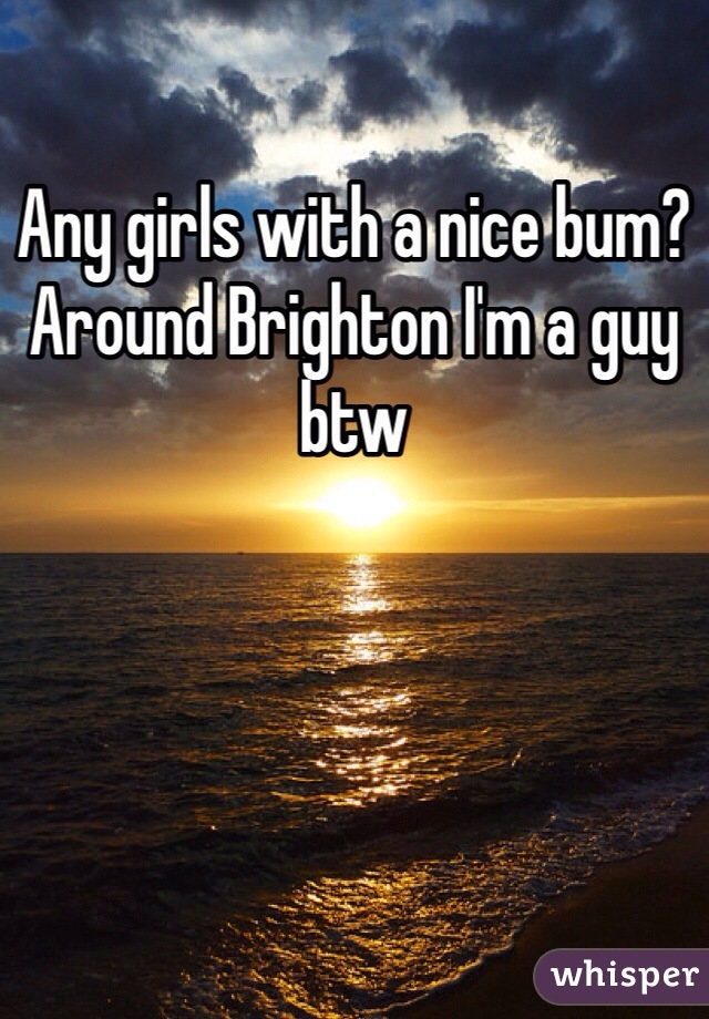 Any girls with a nice bum? Around Brighton I'm a guy btw