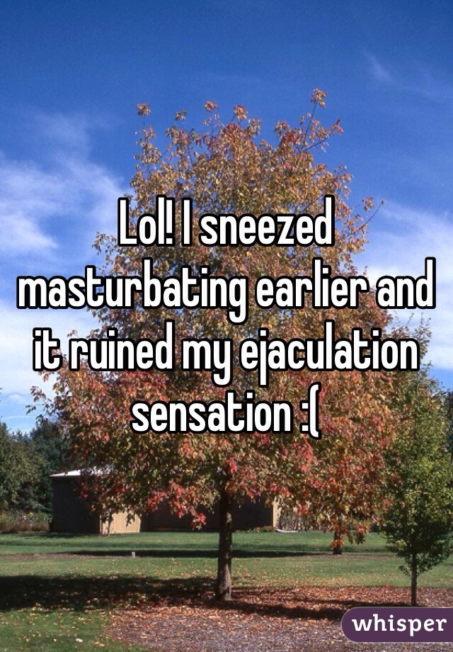 Lol! I sneezed masturbating earlier and it ruined my ejaculation sensation :( 