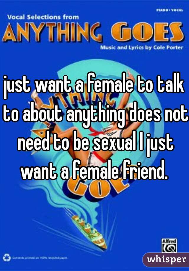 just want a female to talk to about anything does not need to be sexual I just want a female friend. 