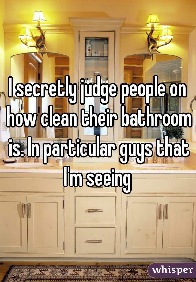 I secretly judge people on how clean their bathroom is. In particular guys that I'm seeing 
 