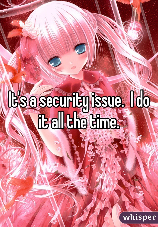 It's a security issue.  I do it all the time. 