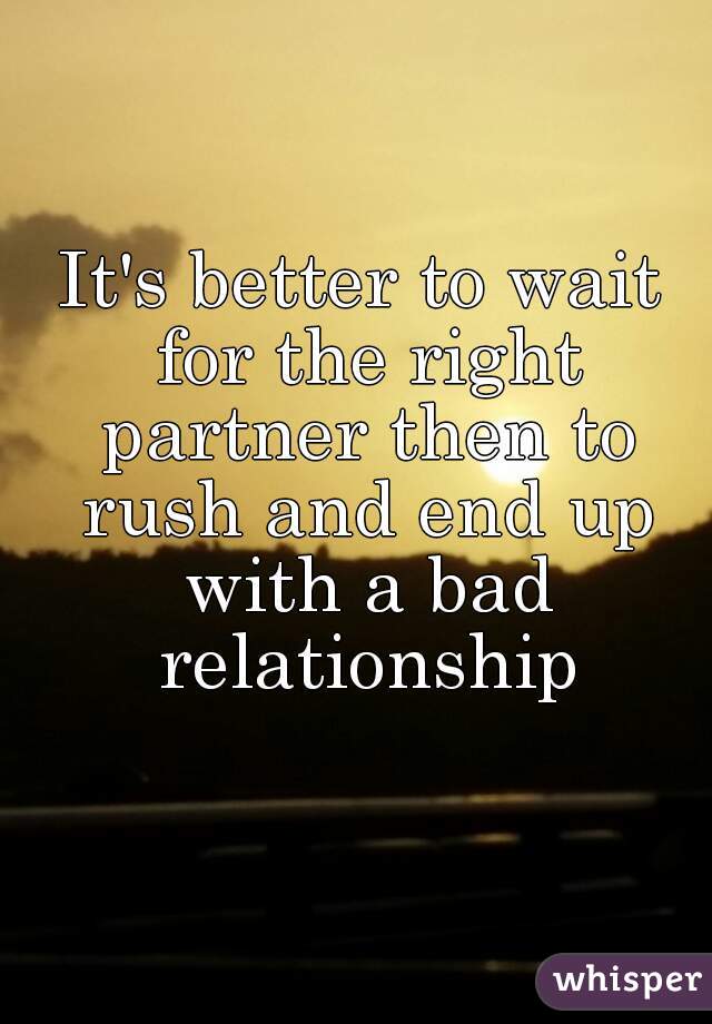 It's better to wait for the right partner then to rush and end up with a bad relationship