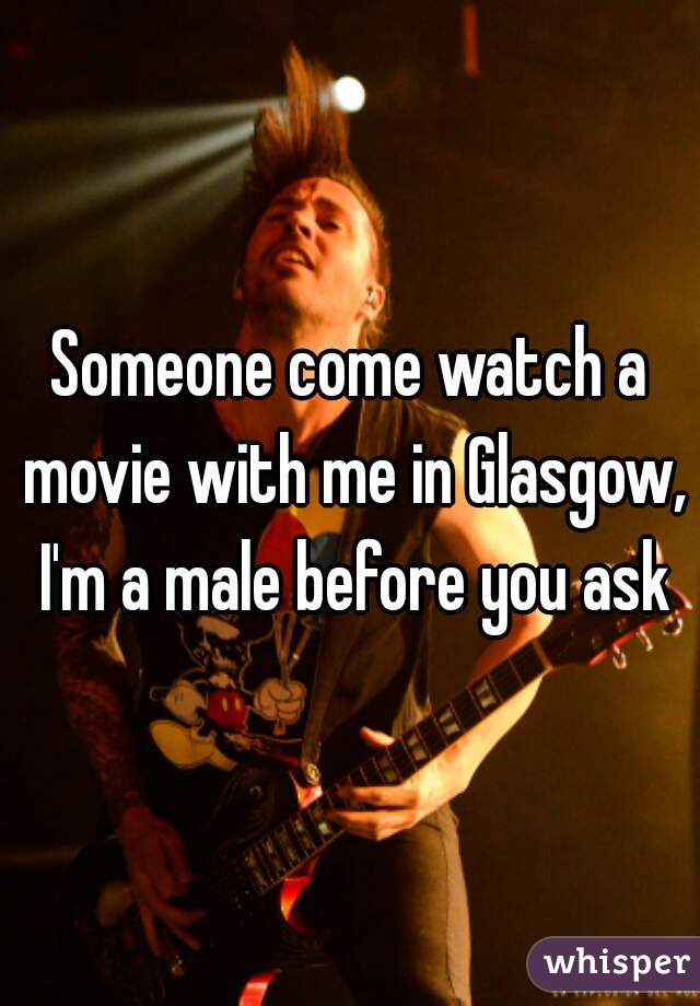 Someone come watch a movie with me in Glasgow, I'm a male before you ask