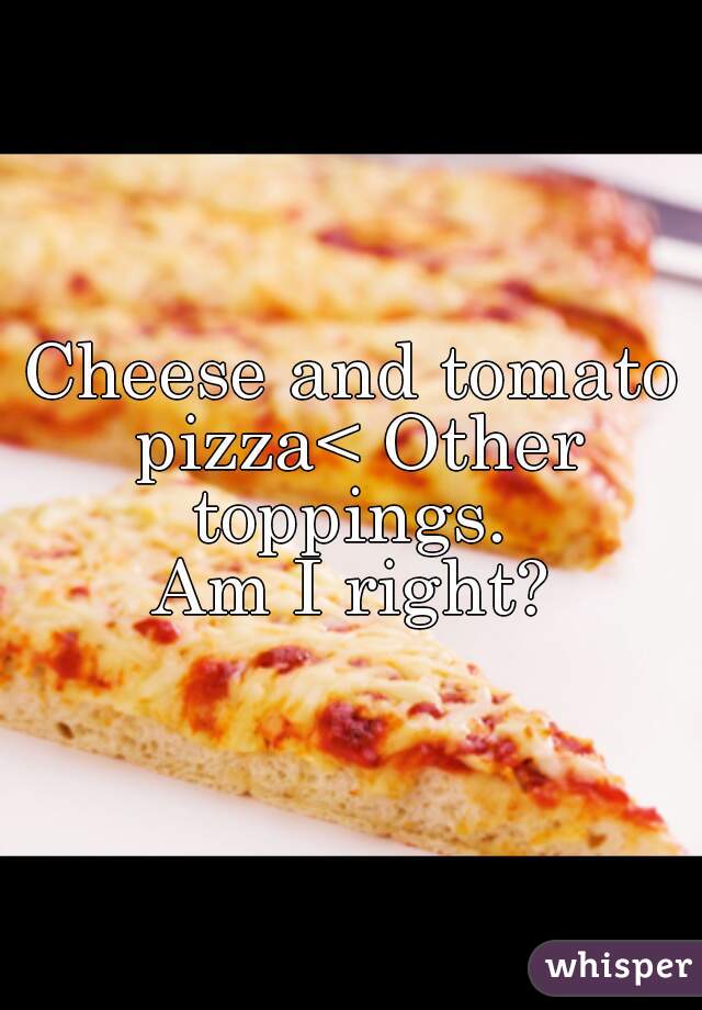 Cheese and tomato pizza< Other toppings. 
    Am I right?    