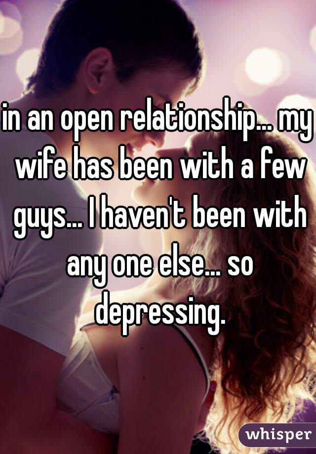 in an open relationship... my wife has been with a few guys... I haven't been with any one else... so depressing.