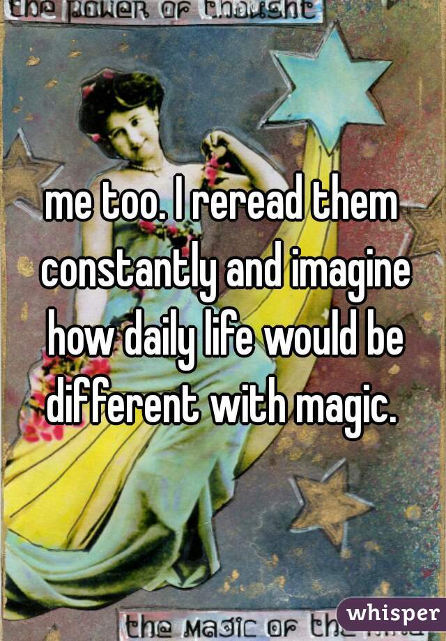 me too. I reread them constantly and imagine how daily life would be different with magic. 