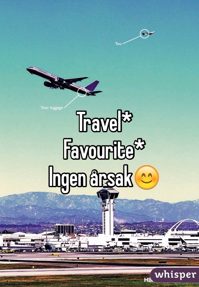 Travel* 
Favourite* 
Ingen årsak😊