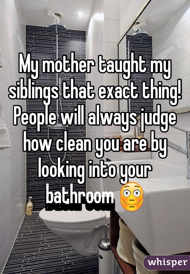 My mother taught my siblings that exact thing! People will always judge how clean you are by looking into your bathroom 😳