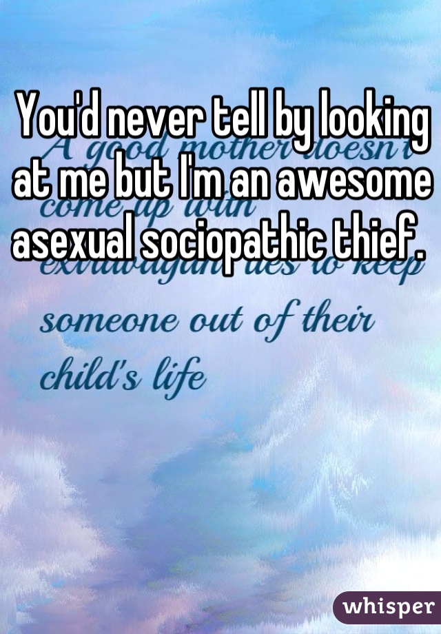 You'd never tell by looking at me but I'm an awesome asexual sociopathic thief. 