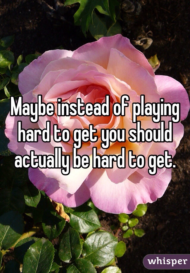 Maybe instead of playing hard to get you should actually be hard to get. 