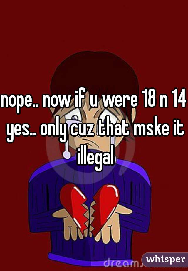 nope.. now if u were 18 n 14 yes.. only cuz that mske it illegal