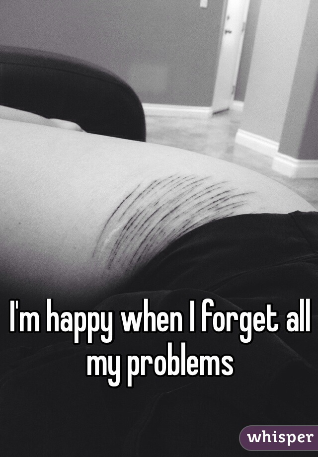 I'm happy when I forget all my problems 
