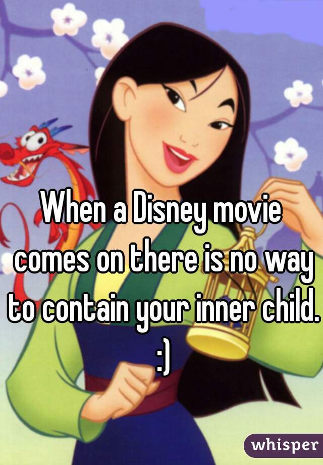 When a Disney movie comes on there is no way to contain your inner child. :)