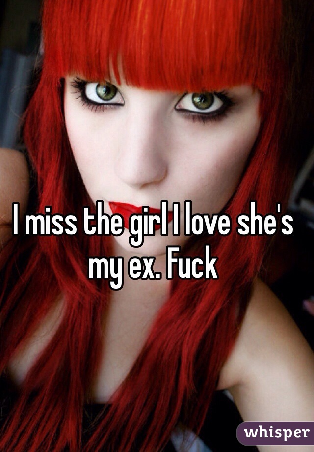 I miss the girl I love she's my ex. Fuck