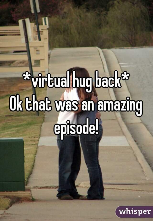 *virtual hug back*
Ok that was an amazing episode! 