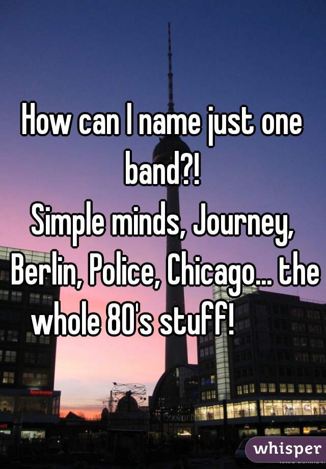 How can I name just one band?! 
Simple minds, Journey, Berlin, Police, Chicago... the whole 80's stuff!          